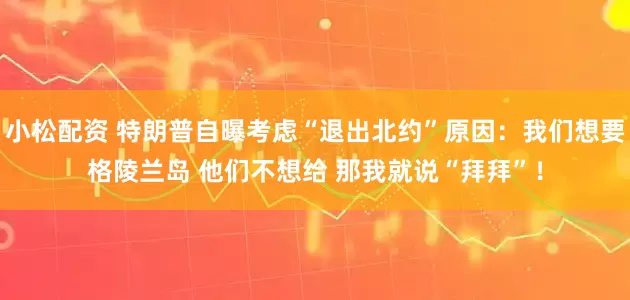 小松配资 特朗普自曝考虑“退出北约”原因:我们想要格陵兰岛 他们不想给 那我就说“拜拜”!