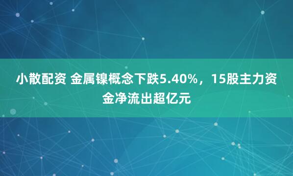 小散配资 金属镍概念下跌5.40%，15股主力资金净流出超亿元