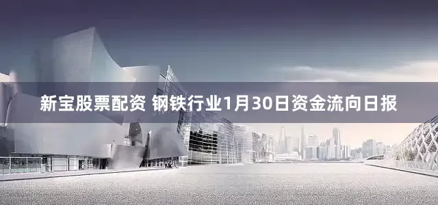 新宝股票配资 钢铁行业1月30日资金流向日报