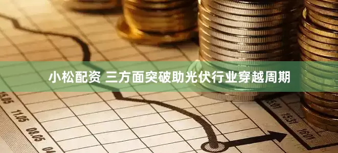 小松配资 三方面突破助光伏行业穿越周期
