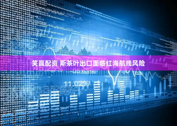 笑赢配资 斯茶叶出口面临红海航线风险