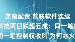 笑赢配资 普联软件连续涨停 明略科技两日跌超五成：同一笔控制权收购 为何冰火两重天？