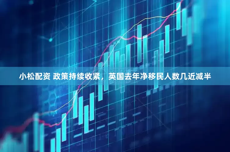 小松配资 政策持续收紧，英国去年净移民人数几近减半