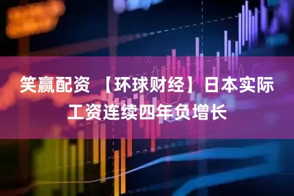 笑赢配资 【环球财经】日本实际工资连续四年负增长