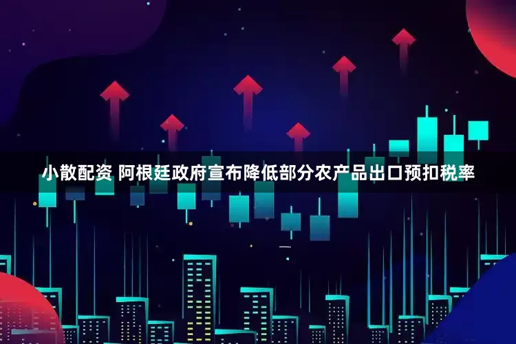 小散配资 阿根廷政府宣布降低部分农产品出口预扣税率